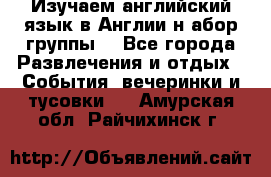 Изучаем английский язык в Англии.н абор группы. - Все города Развлечения и отдых » События, вечеринки и тусовки   . Амурская обл.,Райчихинск г.